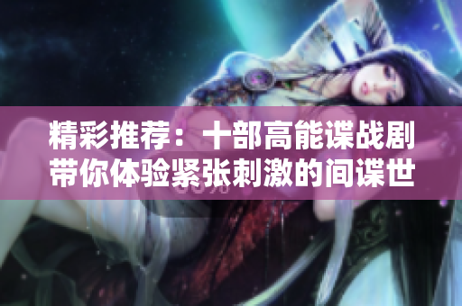 精彩推荐：十部高能谍战剧带你体验紧张刺激的间谍世界