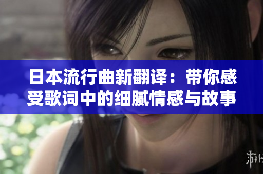 日本流行曲新翻译：带你感受歌词中的细腻情感与故事