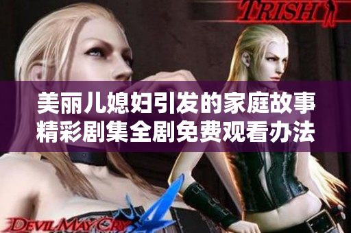 美丽儿媳妇引发的家庭故事精彩剧集全剧免费观看办法大揭秘