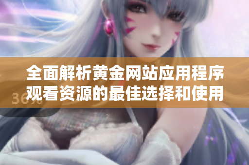 全面解析黄金网站应用程序观看资源的最佳选择和使用指南