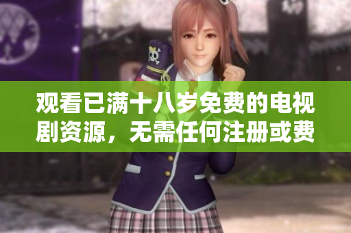 观看已满十八岁免费的电视剧资源，无需任何注册或费用