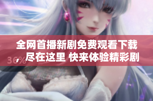 全网首播新剧免费观看下载，尽在这里 快来体验精彩剧情