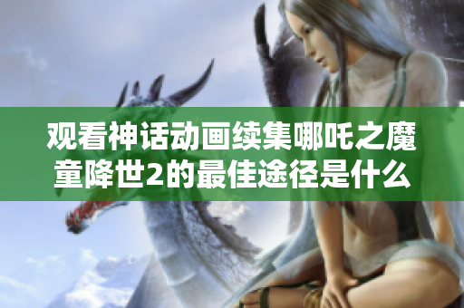 观看神话动画续集哪吒之魔童降世2的最佳途径是什么