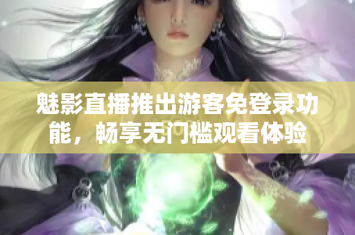魅影直播推出游客免登录功能，畅享无门槛观看体验