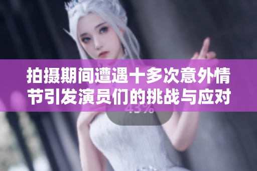 拍摄期间遭遇十多次意外情节引发演员们的挑战与应对