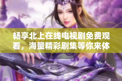 畅享北上在线电视剧免费观看，海量精彩剧集等你来体验
