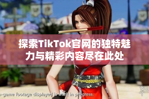 探索TikTok官网的独特魅力与精彩内容尽在此处