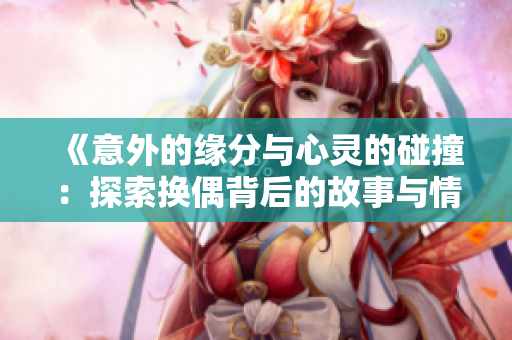 《意外的缘分与心灵的碰撞：探索换偶背后的故事与情感》