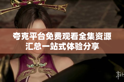 夸克平台免费观看全集资源汇总一站式体验分享
