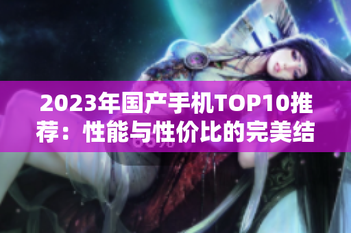 2023年国产手机TOP10推荐：性能与性价比的完美结合