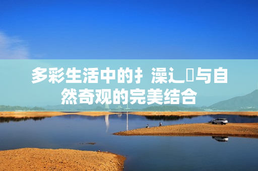 多彩生活中的扌澡辶畐与自然奇观的完美结合