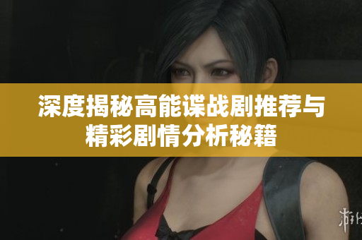深度揭秘高能谍战剧推荐与精彩剧情分析秘籍