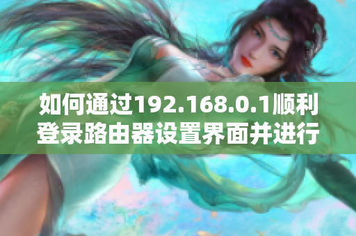 如何通过192.168.0.1顺利登录路由器设置界面并进行配置