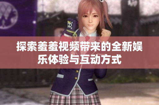 探索羞羞视频带来的全新娱乐体验与互动方式