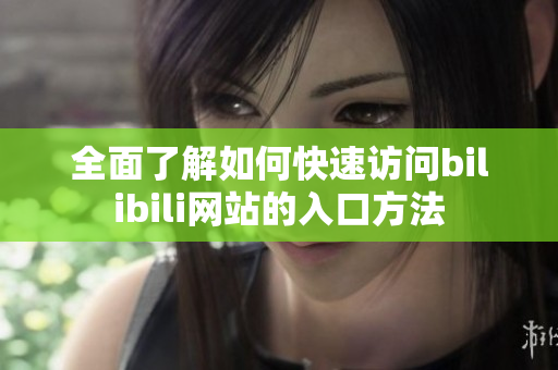 全面了解如何快速访问bilibili网站的入口方法
