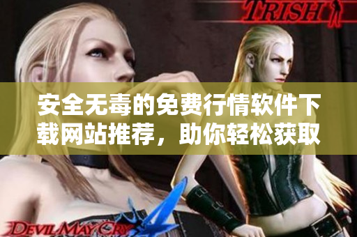 安全无毒的免费行情软件下载网站推荐，助你轻松获取实时数据