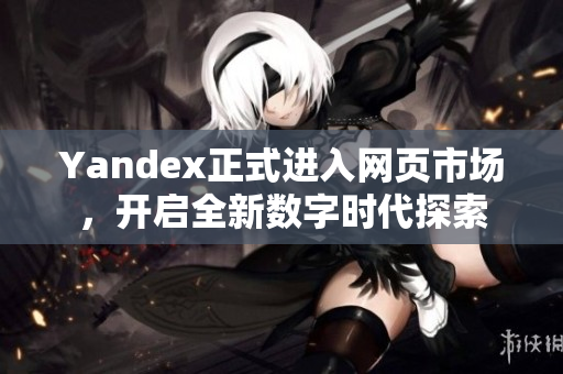 Yandex正式进入网页市场，开启全新数字时代探索