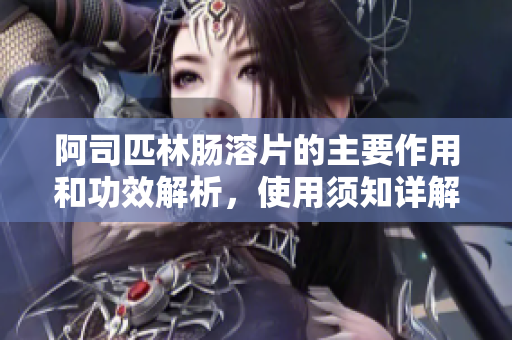 阿司匹林肠溶片的主要作用和功效解析，使用须知详解