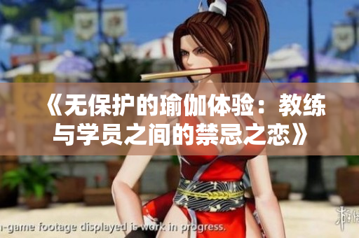 《无保护的瑜伽体验：教练与学员之间的禁忌之恋》