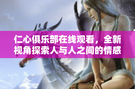 仁心俱乐部在线观看，全新视角探索人与人之间的情感故事