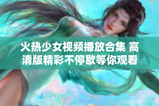 火热少女视频播放合集 高清版精彩不停歇等你观看