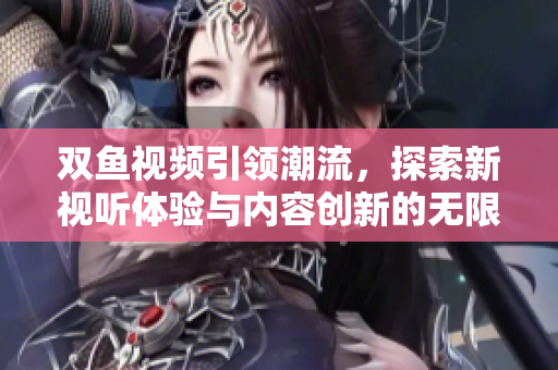 双鱼视频引领潮流，探索新视听体验与内容创新的无限可能