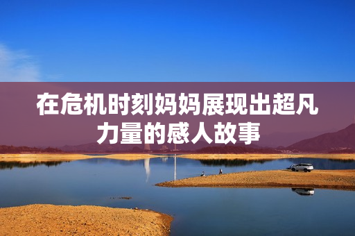 在危机时刻妈妈展现出超凡力量的感人故事