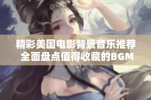 精彩美国电影背景音乐推荐 全面盘点值得收藏的BGM