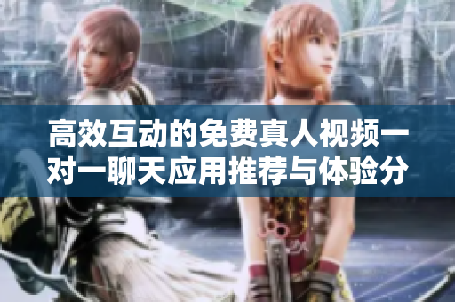 高效互动的免费真人视频一对一聊天应用推荐与体验分享