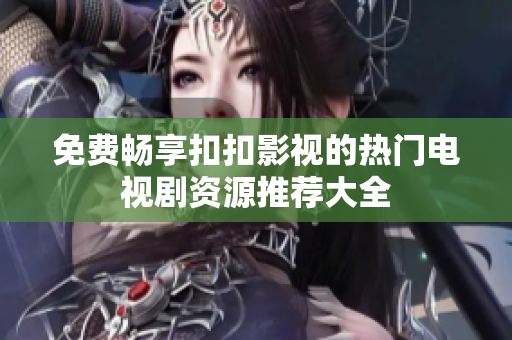 免费畅享扣扣影视的热门电视剧资源推荐大全
