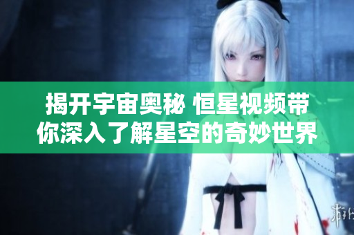 揭开宇宙奥秘 恒星视频带你深入了解星空的奇妙世界