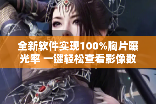 全新软件实现100%胸片曝光率 一键轻松查看影像数据