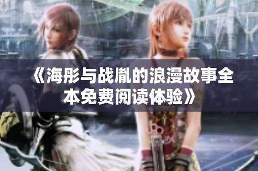 《海彤与战胤的浪漫故事全本免费阅读体验》