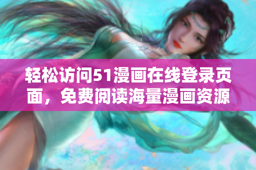 轻松访问51漫画在线登录页面，免费阅读海量漫画资源