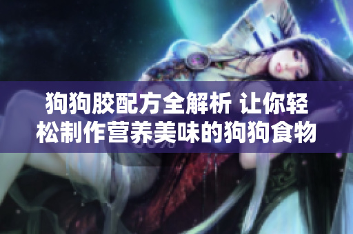 狗狗胶配方全解析 让你轻松制作营养美味的狗狗食物
