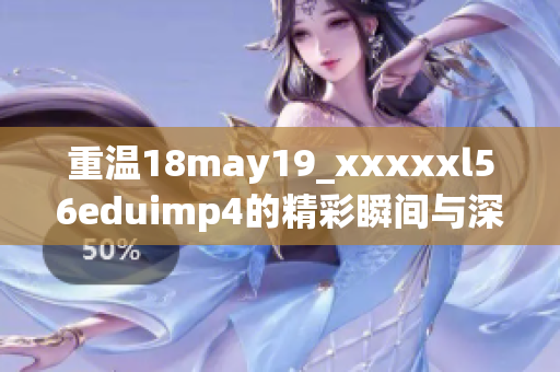 重温18may19_xxxxxl56eduimp4的精彩瞬间与深刻意义