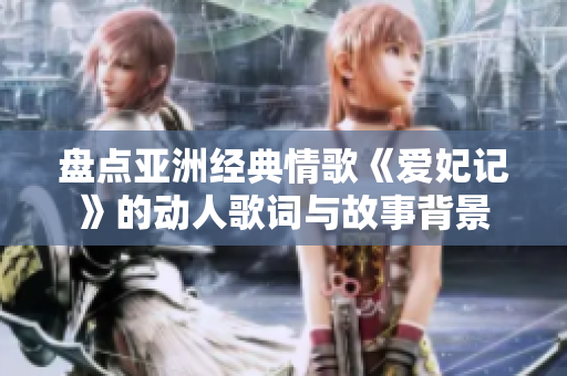 盘点亚洲经典情歌《爱妃记》的动人歌词与故事背景
