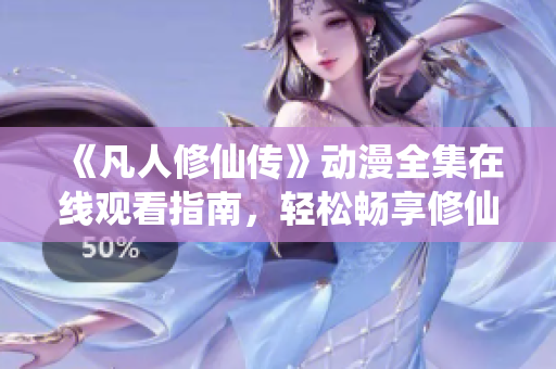 《凡人修仙传》动漫全集在线观看指南，轻松畅享修仙之旅