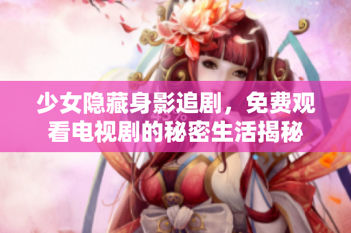 少女隐藏身影追剧，免费观看电视剧的秘密生活揭秘