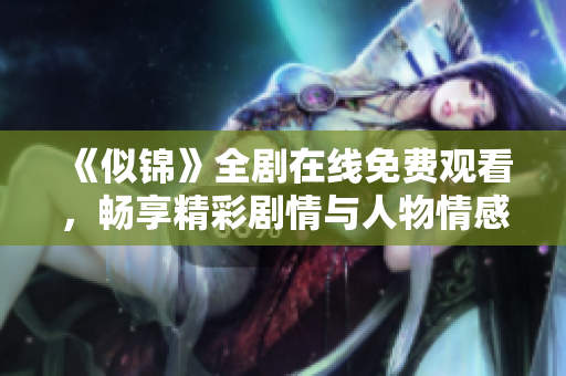 《似锦》全剧在线免费观看，畅享精彩剧情与人物情感的完美结合