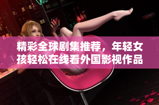 精彩全球剧集推荐，年轻女孩轻松在线看外国影视作品