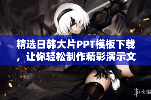 精选日韩大片PPT模板下载，让你轻松制作精彩演示文稿