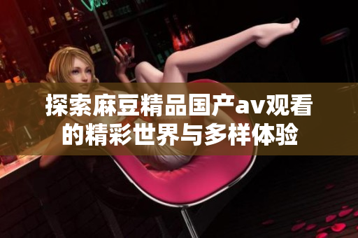 探索麻豆精品国产av观看的精彩世界与多样体验