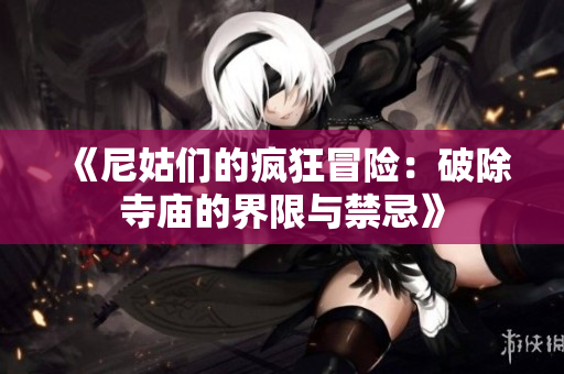 《尼姑们的疯狂冒险：破除寺庙的界限与禁忌》