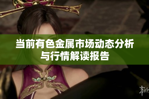 当前有色金属市场动态分析与行情解读报告