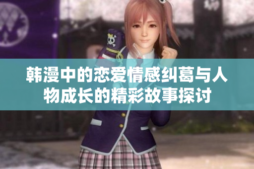韩漫中的恋爱情感纠葛与人物成长的精彩故事探讨