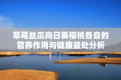 草莓丝瓜向日葵樱桃各自的营养作用与健康益处分析