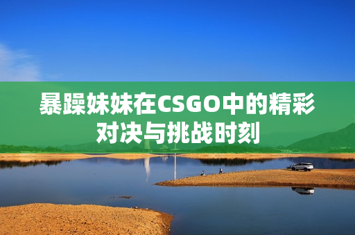 暴躁妹妹在CSGO中的精彩对决与挑战时刻