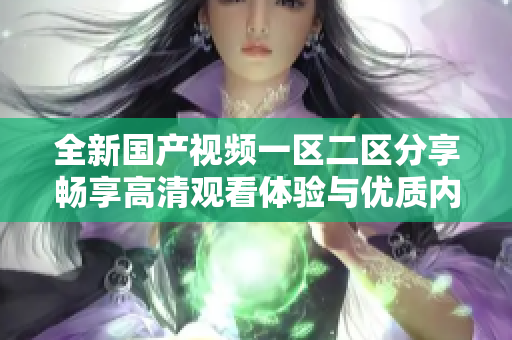 全新国产视频一区二区分享畅享高清观看体验与优质内容探索