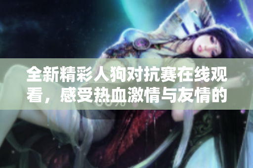 全新精彩人狗对抗赛在线观看，感受热血激情与友情的较量